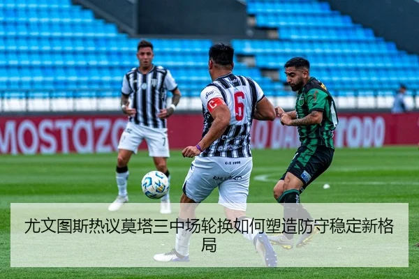 尤文图斯热议莫塔三中场轮换如何塑造防守稳定新格局