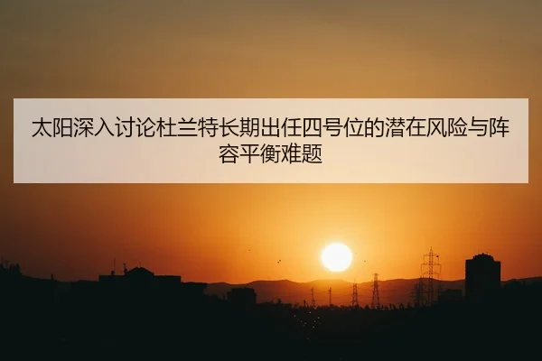 太阳深入讨论杜兰特长期出任四号位的潜在风险与阵容平衡难题